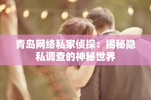青岛网络私家侦探：揭秘隐私调查的神秘世界