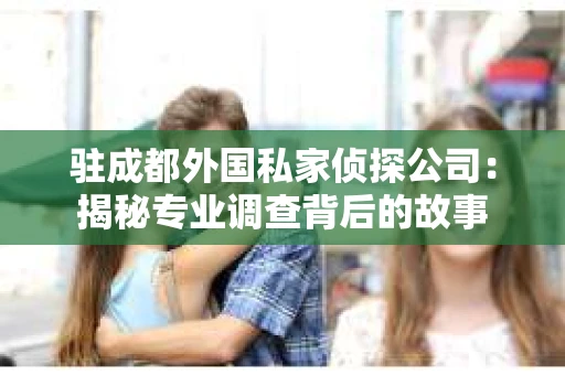 驻成都外国私家侦探公司：揭秘专业调查背后的故事