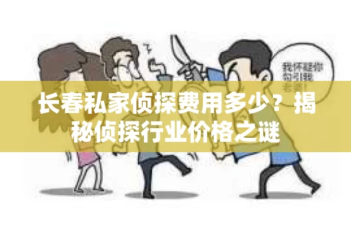 长春私家侦探费用多少？揭秘侦探行业价格之谜