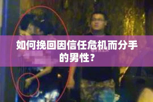 如何挽回因信任危机而分手的男性？