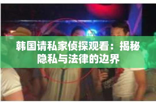 韩国请私家侦探观看：揭秘隐私与法律的边界
