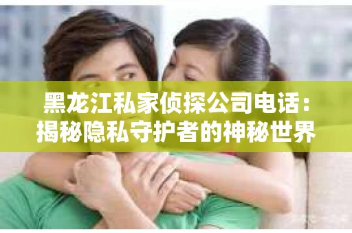 黑龙江私家侦探公司电话：揭秘隐私守护者的神秘世界