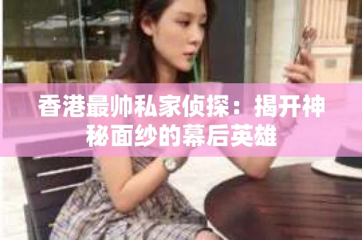 香港最帅私家侦探：揭开神秘面纱的幕后英雄