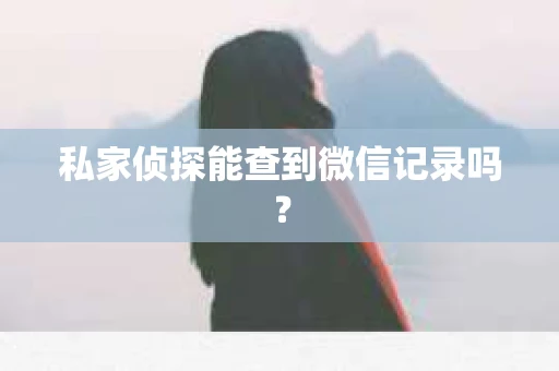 私家侦探能查到微信记录吗？