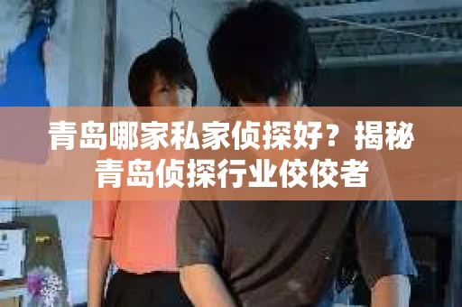 青岛哪家私家侦探好？揭秘青岛侦探行业佼佼者