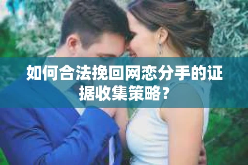 如何合法挽回网恋分手的证据收集策略？