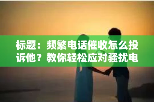 标题：频繁电话催收怎么投诉他？教你轻松应对骚扰电话
