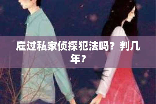 雇过私家侦探犯法吗？判几年？