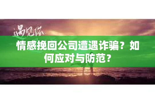 情感挽回公司遭遇诈骗？如何应对与防范？