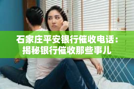 石家庄平安银行催收电话：揭秘银行催收那些事儿