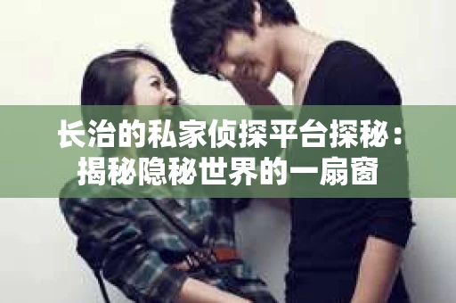长治的私家侦探平台探秘：揭秘隐秘世界的一扇窗