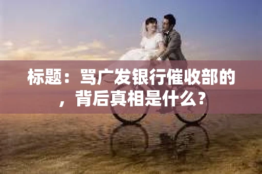 标题：骂广发银行催收部的，背后真相是什么？