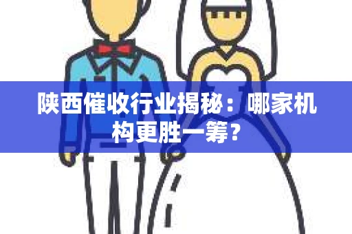陕西催收行业揭秘：哪家机构更胜一筹？