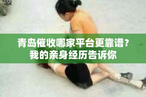 青岛催收哪家平台更靠谱？我的亲身经历告诉你