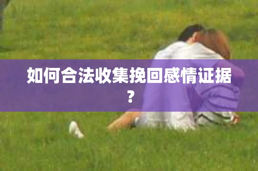如何合法收集挽回感情证据？