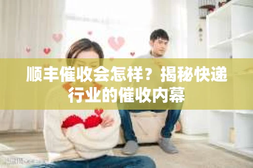 顺丰催收会怎样？揭秘快递行业的催收内幕