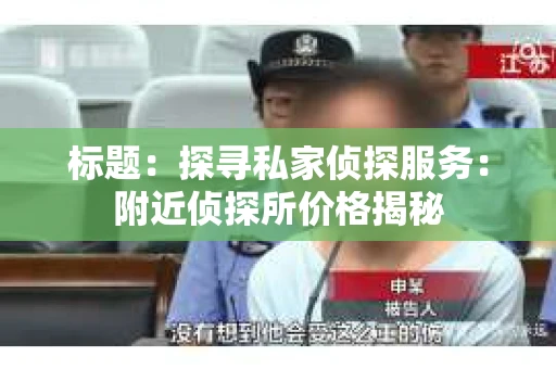 标题：探寻私家侦探服务：附近侦探所价格揭秘