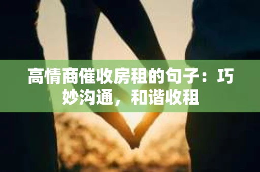 高情商催收房租的句子：巧妙沟通，和谐收租