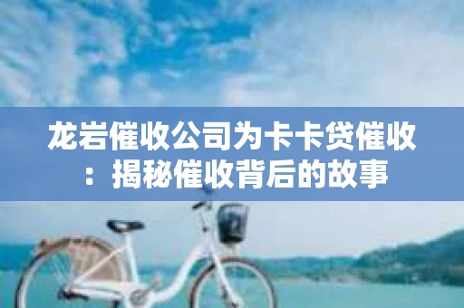 龙岩催收公司为卡卡贷催收：揭秘催收背后的故事