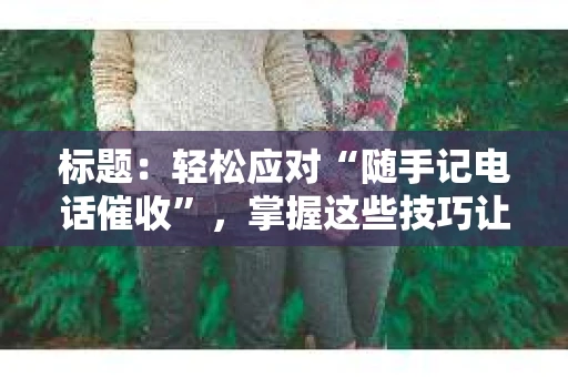 标题：轻松应对“随手记电话催收”，掌握这些技巧让你不再头疼