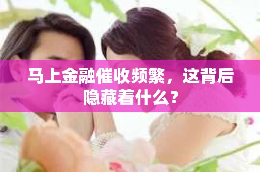马上金融催收频繁，这背后隐藏着什么？