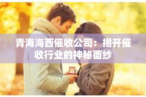 青海海西催收公司：揭开催收行业的神秘面纱