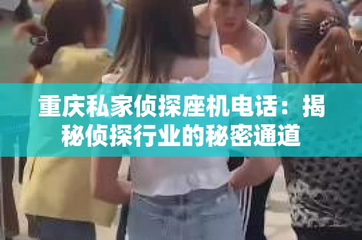 重庆私家侦探座机电话：揭秘侦探行业的秘密通道