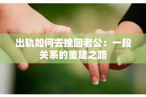 出轨如何去挽回老公：一段关系的重建之路