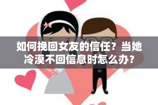 如何挽回女友的信任？当她冷漠不回信息时怎么办？