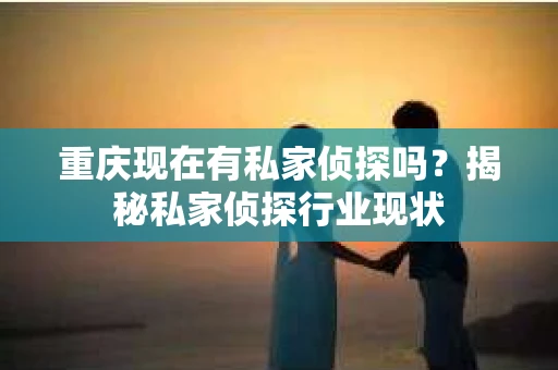 重庆现在有私家侦探吗？揭秘私家侦探行业现状
