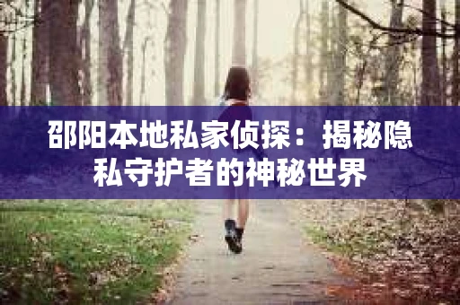 邵阳本地私家侦探：揭秘隐私守护者的神秘世界