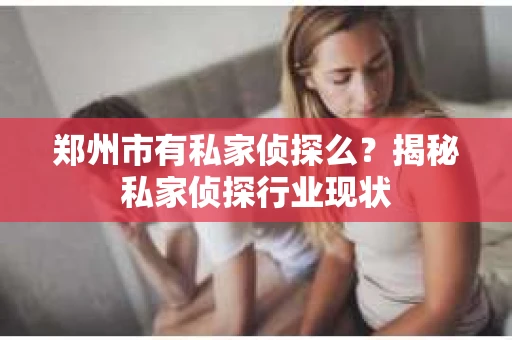 郑州市有私家侦探么？揭秘私家侦探行业现状