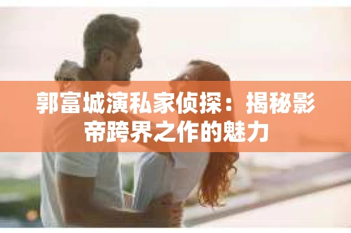 郭富城演私家侦探：揭秘影帝跨界之作的魅力