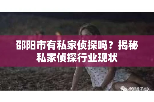 邵阳市有私家侦探吗？揭秘私家侦探行业现状