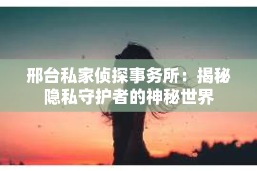 邢台私家侦探事务所：揭秘隐私守护者的神秘世界