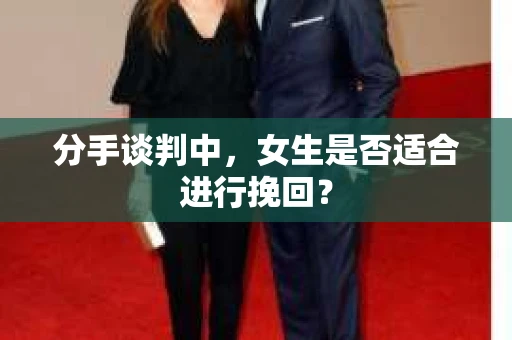 分手谈判中，女生是否适合进行挽回？