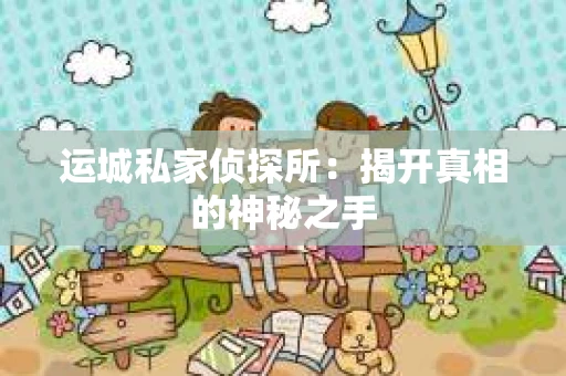 运城私家侦探所：揭开真相的神秘之手