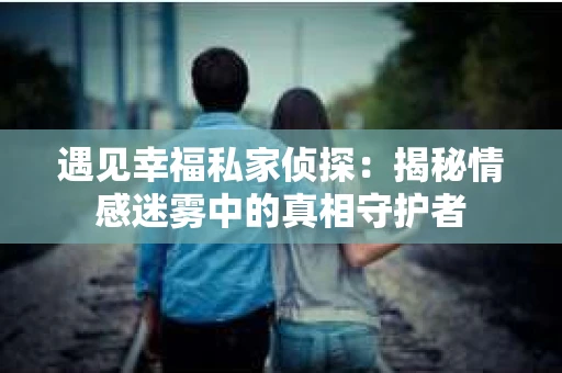 遇见幸福私家侦探：揭秘情感迷雾中的真相守护者