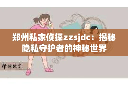 郑州私家侦探zzsjdc：揭秘隐私守护者的神秘世界