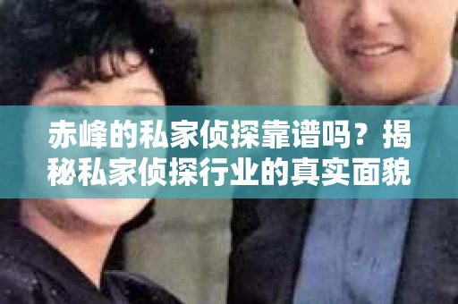 赤峰的私家侦探靠谱吗？揭秘私家侦探行业的真实面貌