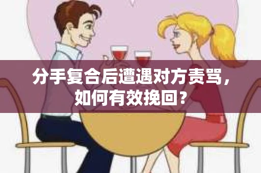 分手复合后遭遇对方责骂，如何有效挽回？