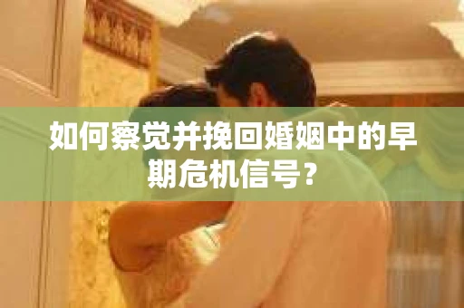 如何察觉并挽回婚姻中的早期危机信号？