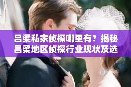 吕梁私家侦探哪里有？揭秘吕梁地区侦探行业现状及选择指南