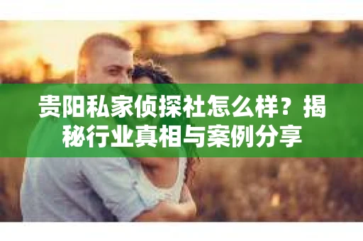 贵阳私家侦探社怎么样？揭秘行业真相与案例分享