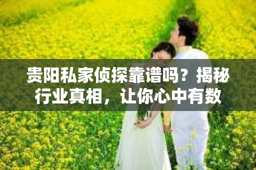 贵阳私家侦探靠谱吗？揭秘行业真相，让你心中有数