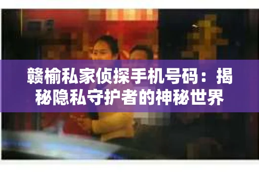 赣榆私家侦探手机号码：揭秘隐私守护者的神秘世界