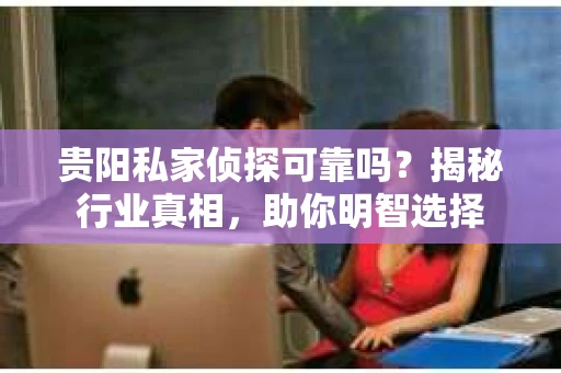贵阳私家侦探可靠吗？揭秘行业真相，助你明智选择