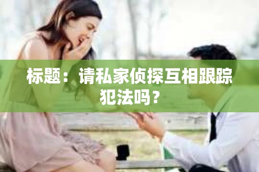标题：请私家侦探互相跟踪犯法吗？