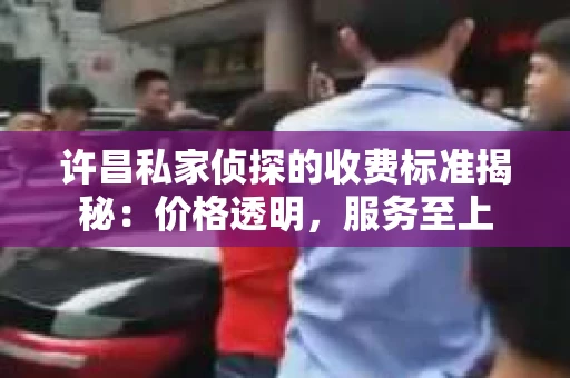 许昌私家侦探的收费标准揭秘：价格透明，服务至上