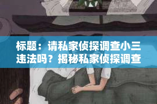 标题：请私家侦探调查小三违法吗？揭秘私家侦探调查的合法性与风险
